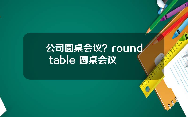 公司圆桌会议？round table 圆桌会议